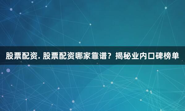 股票配资. 股票配资哪家靠谱?揭秘业内口碑榜单
