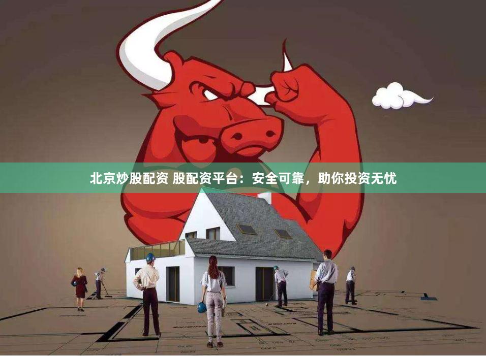 北京炒股配资 股配资平台:安全可靠,助你投资无忧
