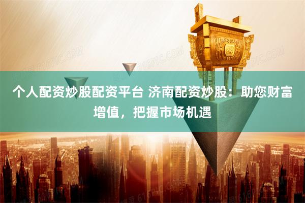 个人配资炒股配资平台 济南配资炒股:助您财富增值,把握市场机遇