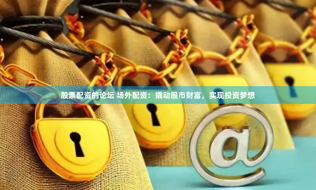 股票配资的论坛 场外配资:撬动股市财富,实现投资梦想