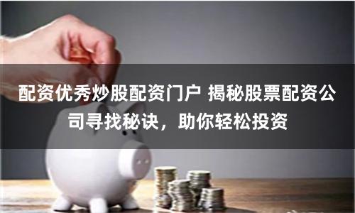 配资优秀炒股配资门户 揭秘股票配资公司寻找秘诀,助你轻松投资