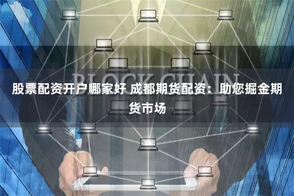 股票配资开户哪家好 成都期货配资:助您掘金期货市场