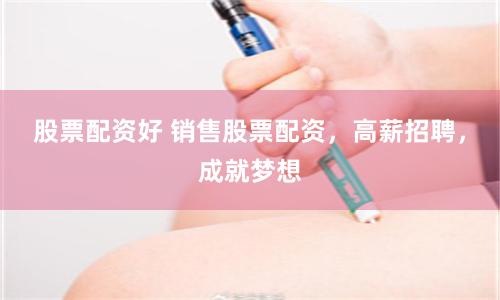 股票配资好 销售股票配资,高薪招聘,成就梦想