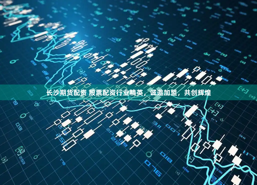 长沙期货配资 股票配资行业精英,诚邀加盟,共创辉煌