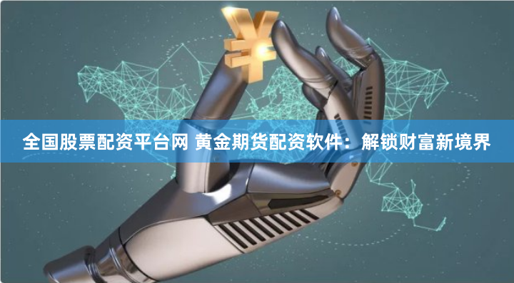 全国股票配资平台网 黄金期货配资软件:解锁财富新境界