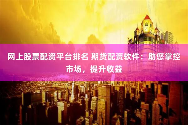 网上股票配资平台排名 期货配资软件:助您掌控市场,提升收益
