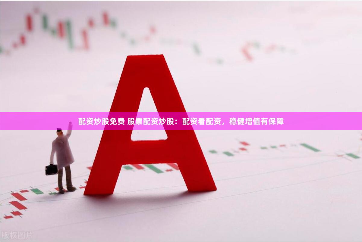 配资炒股免费 股票配资炒股:配资看配资,稳健增值有保障