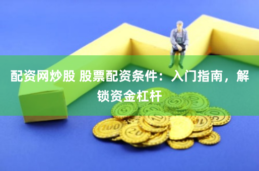 配资网炒股 股票配资条件:入门指南,解锁资金杠杆
