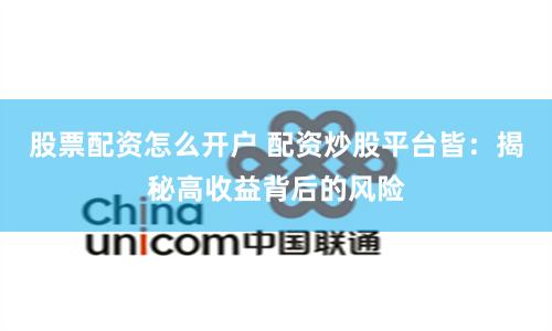 股票配资怎么开户 配资炒股平台皆：揭秘高收益背后的风险