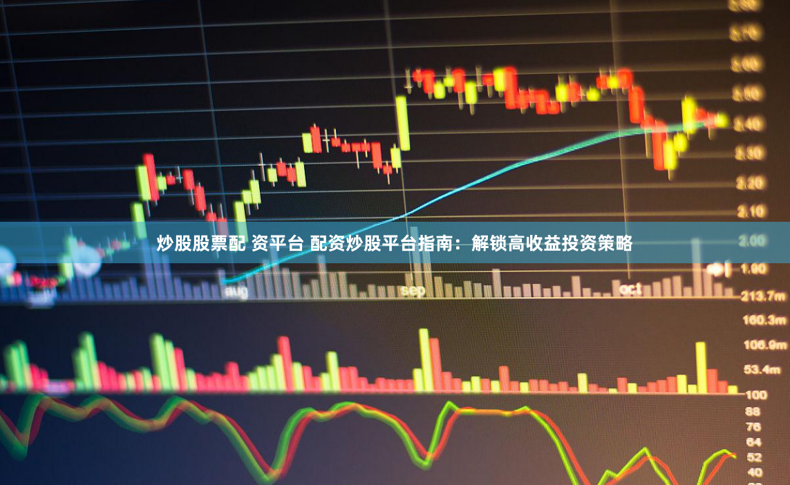 炒股股票配 资平台 配资炒股平台指南：解锁高收益投资策略