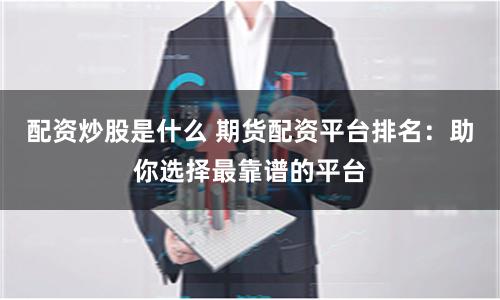 配资炒股是什么 期货配资平台排名：助你选择最靠谱的平台