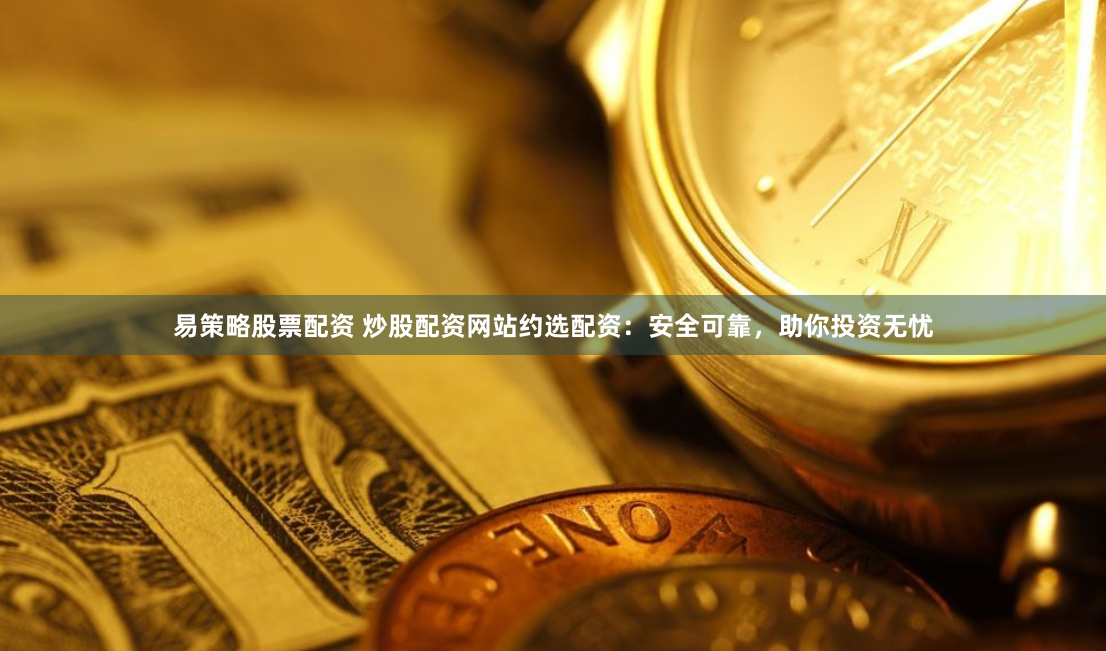 易策略股票配资 炒股配资网站约选配资:安全可靠,助你投资无忧