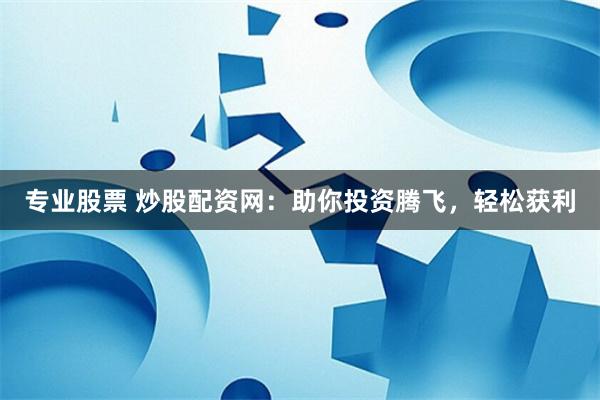 专业股票 炒股配资网：助你投资腾飞，轻松获利