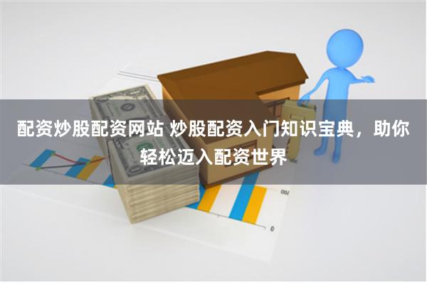 配资炒股配资网站 炒股配资入门知识宝典，助你轻松迈入配资世界