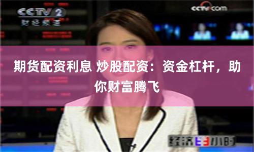 期货配资利息 炒股配资：资金杠杆，助你财富腾飞