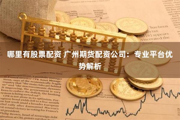 哪里有股票配资 广州期货配资公司：专业平台优势解析
