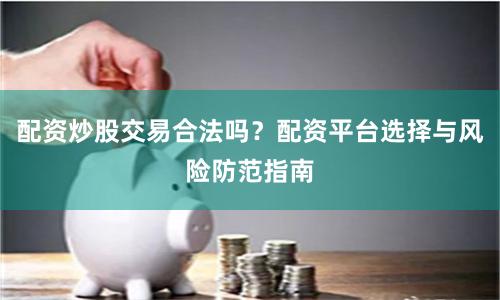 配资炒股交易合法吗?配资平台选择与风险防范指南