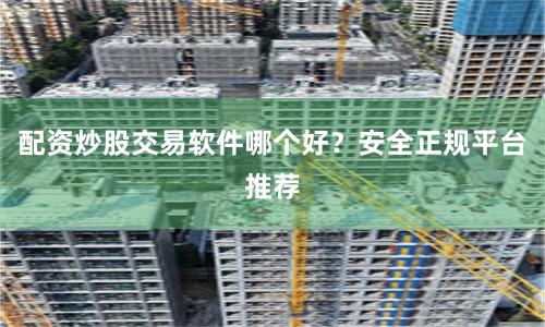 配资炒股交易软件哪个好？安全正规平台推荐