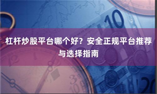 杠杆炒股平台哪个好？安全正规平台推荐与选择指南