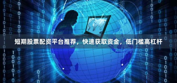 短期股票配资平台推荐，快速获取资金，低门槛高杠杆