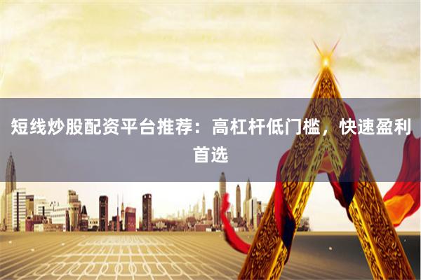 短线炒股配资平台推荐：高杠杆低门槛，快速盈利首选