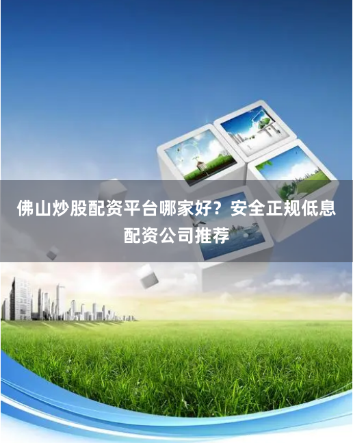 佛山炒股配资平台哪家好？安全正规低息配资公司推荐