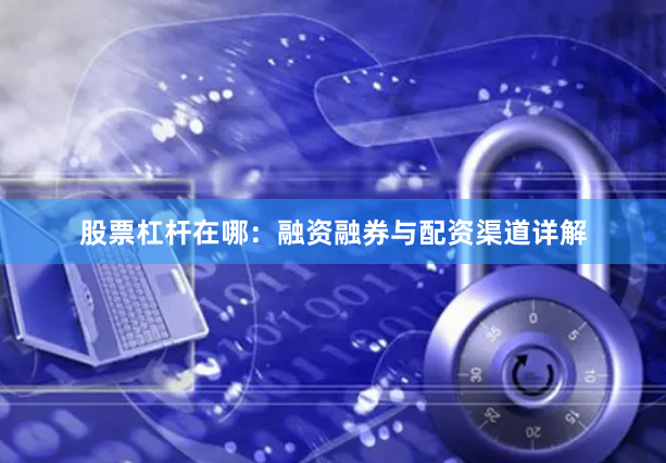 股票杠杆在哪：融资融券与配资渠道详解