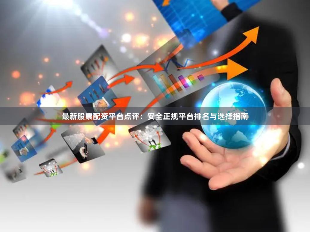 最新股票配资平台点评：安全正规平台排名与选择指南