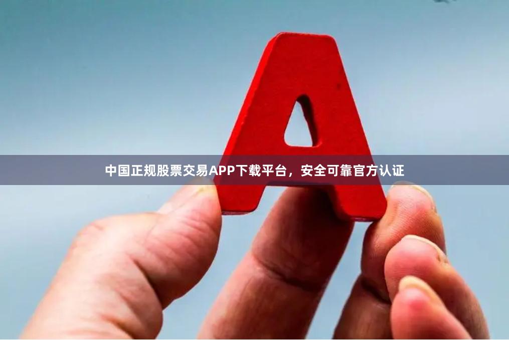 中国正规股票交易APP下载平台，安全可靠官方认证