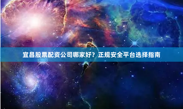 宜昌股票配资公司哪家好?正规安全平台选择指南