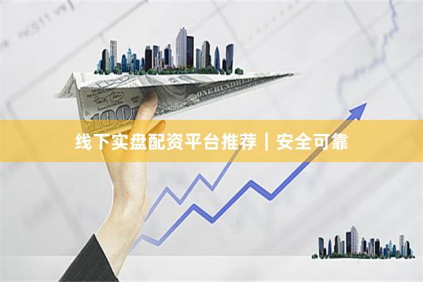 线下实盘配资平台推荐｜安全可靠