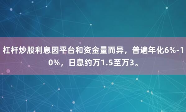 杠杆炒股利息因平台和资金量而异,普遍年化6%-10%,日息约万1.5至万3。