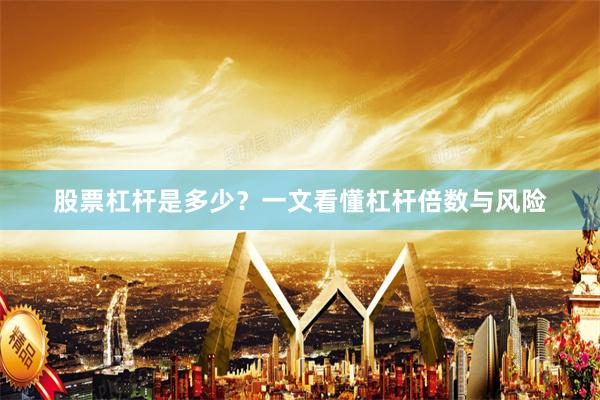 股票杠杆是多少？一文看懂杠杆倍数与风险