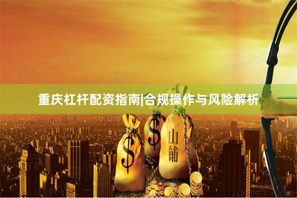 重庆杠杆配资指南|合规操作与风险解析