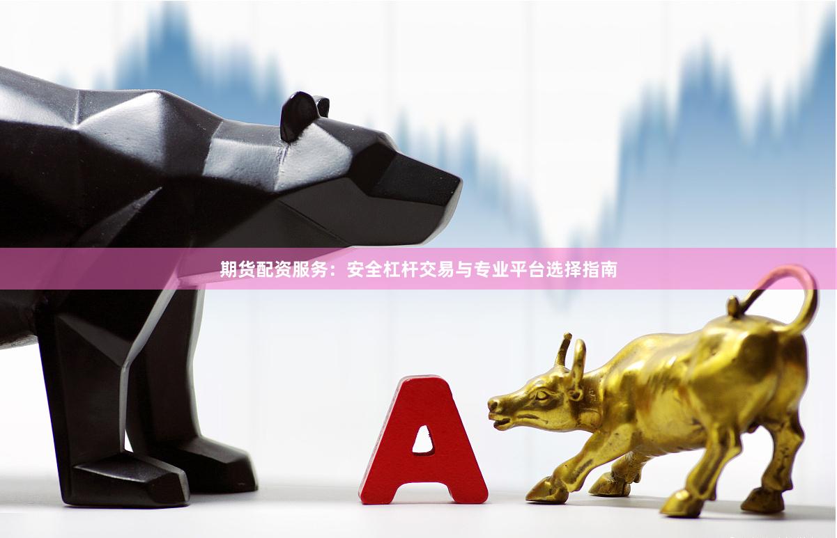期货配资服务：安全杠杆交易与专业平台选择指南