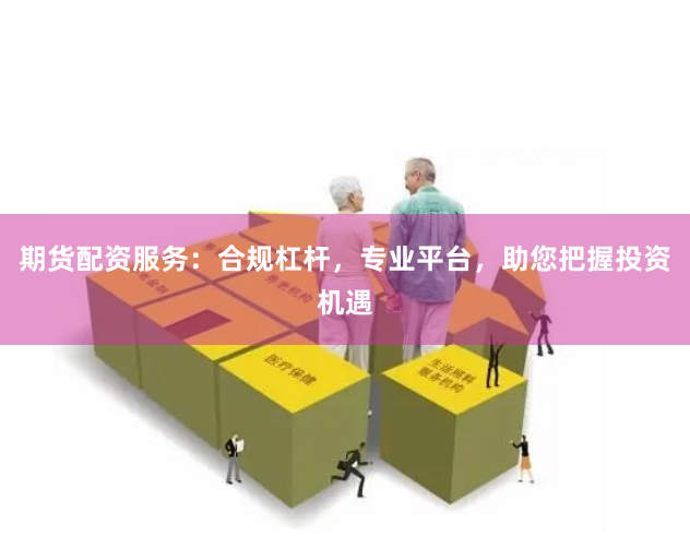 期货配资服务：合规杠杆，专业平台，助您把握投资机遇