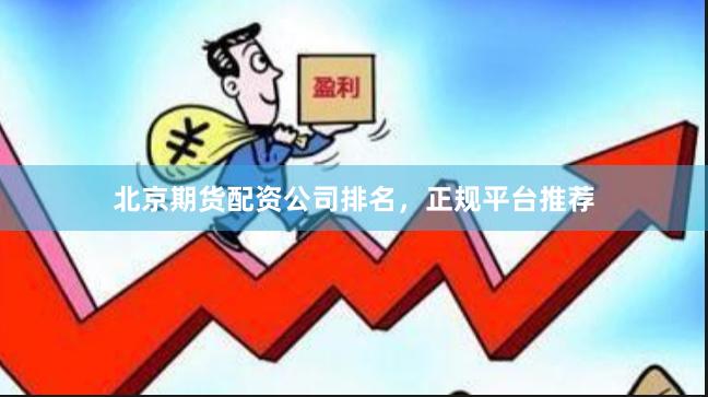 北京期货配资公司排名，正规平台推荐