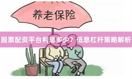 股票配资平台利息多少？低息杠杆策略解析