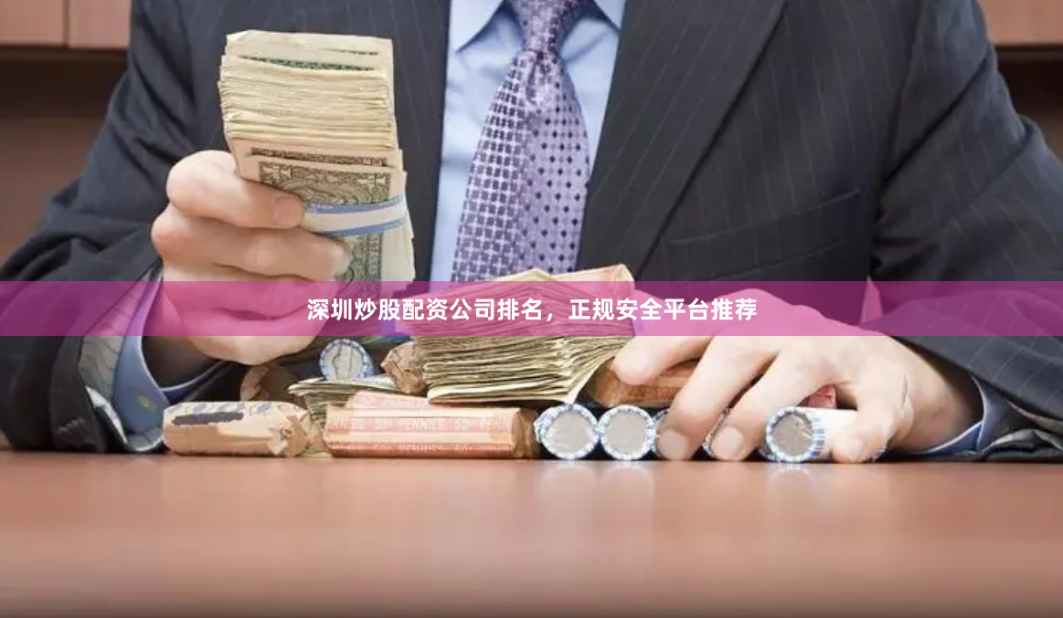 深圳炒股配资公司排名，正规安全平台推荐