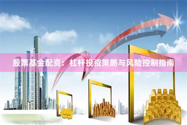 股票基金配资：杠杆投资策略与风险控制指南