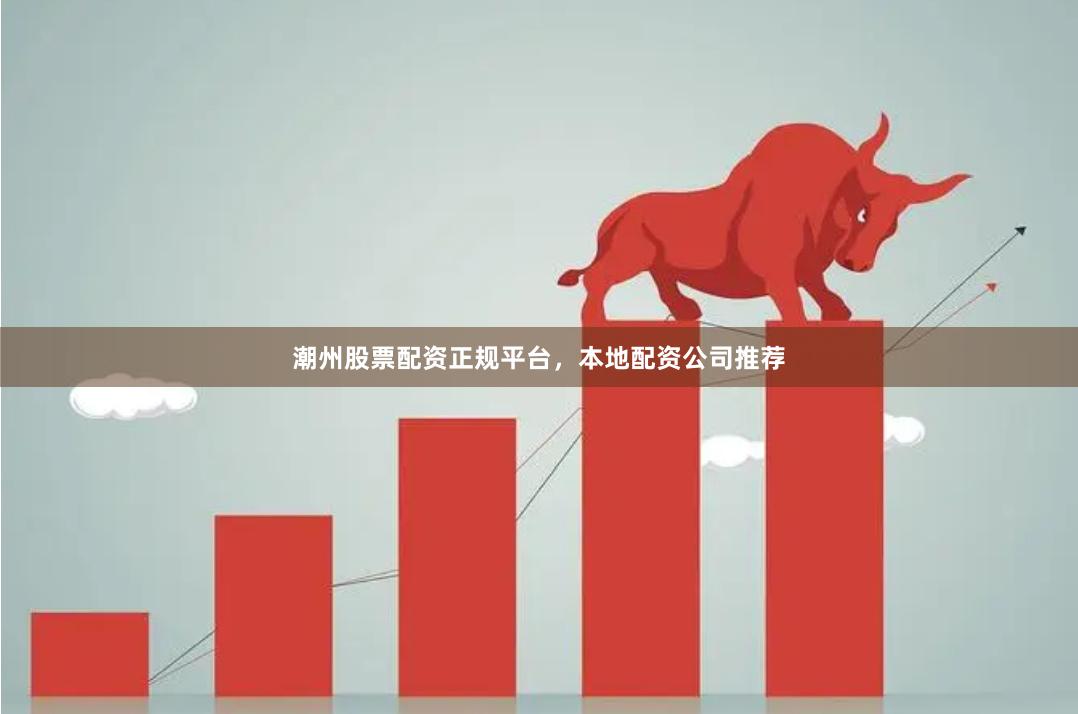 潮州股票配资正规平台，本地配资公司推荐