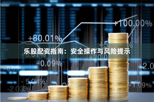 乐股配资指南：安全操作与风险提示
