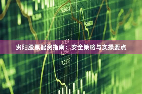 贵阳股票配资指南：安全策略与实操要点