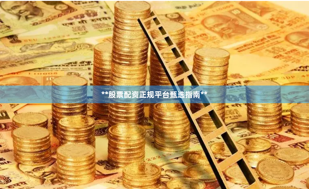 **股票配资正规平台甄选指南**