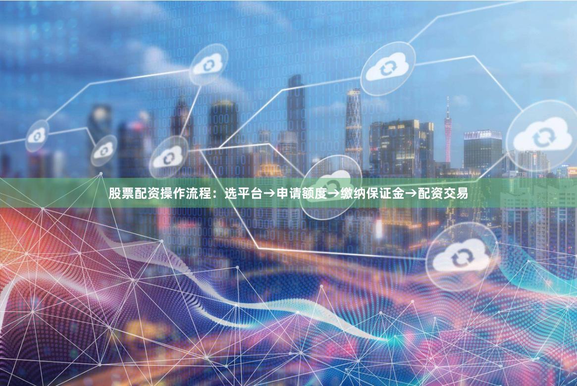 股票配资操作流程：选平台→申请额度→缴纳保证金→配资交易