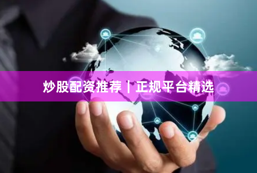 炒股配资推荐｜正规平台精选